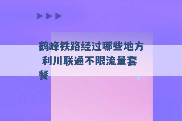 鹤峰铁路经过哪些地方 利川联通不限流量套餐 -第1张图片-电信联通移动号卡网