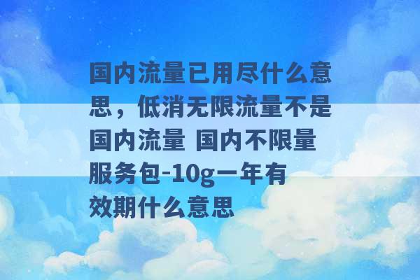 国内流量已用尽什么意思，低消无限流量不是国内流量 国内不限量服务包-10g一年有效期什么意思 -第1张图片-电信联通移动号卡网