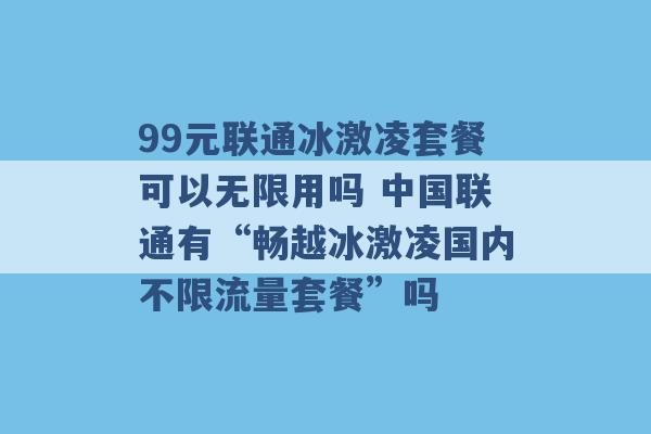 99元联通冰激凌套餐可以无限用吗 中国联通有“畅越冰激凌国内不限流量套餐”吗 -第1张图片-电信联通移动号卡网