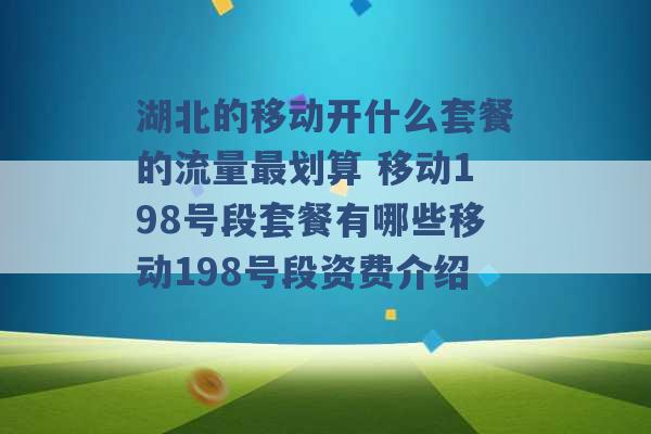 湖北的移动开什么套餐的流量最划算 移动198号段套餐有哪些移动198号段资费介绍 -第1张图片-电信联通移动号卡网