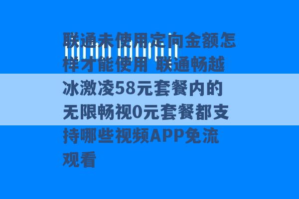 联通未使用定向金额怎样才能使用 联通畅越冰激凌58元套餐内的无限畅视0元套餐都支持哪些视频APP免流观看 -第1张图片-电信联通移动号卡网