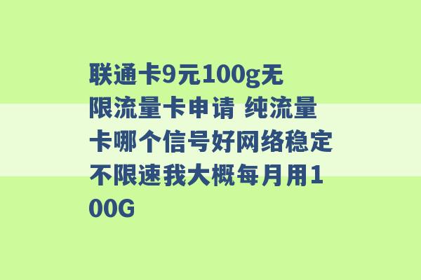 联通卡9元100g无限流量卡申请 纯流量卡哪个信号好网络稳定不限速我大概每月用100G -第1张图片-电信联通移动号卡网