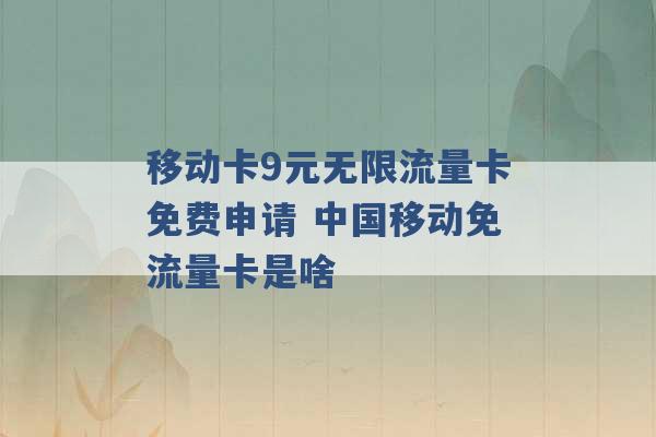 移动卡9元无限流量卡免费申请 中国移动免流量卡是啥 -第1张图片-电信联通移动号卡网