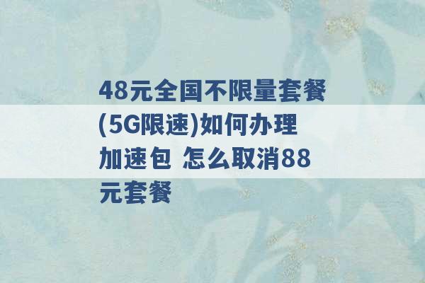 48元全国不限量套餐(5G限速)如何办理加速包 怎么取消88元套餐 -第1张图片-电信联通移动号卡网