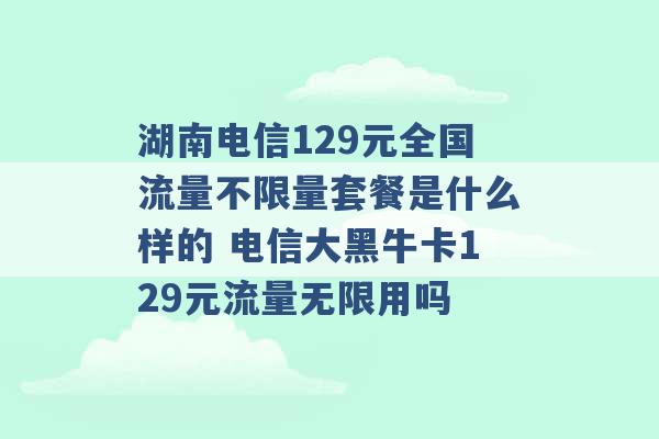 湖南电信129元全国流量不限量套餐是什么样的 电信大黑牛卡129元流量无限用吗 -第1张图片-电信联通移动号卡网