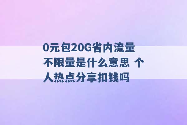 0元包20G省内流量不限量是什么意思 个人热点分享扣钱吗 -第1张图片-电信联通移动号卡网