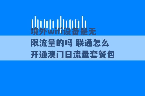 境外wifi设备是无限流量的吗 联通怎么开通澳门日流量套餐包 -第1张图片-电信联通移动号卡网