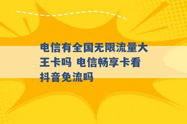 电信有全国无限流量大王卡吗 电信畅享卡看抖音免流吗 -第1张图片-电信联通移动号卡网