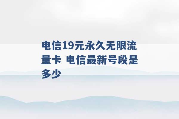 电信19元永久无限流量卡 电信最新号段是多少 -第1张图片-电信联通移动号卡网