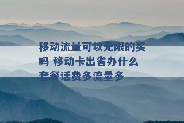 移动流量可以无限的买吗 移动卡出省办什么套餐话费多流量多 -第1张图片-电信联通移动号卡网