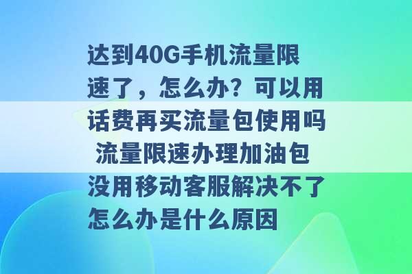 达到40G手机流量限速了，怎么办？可以用话费再买流量包使用吗 流量限速办理加油包没用移动客服解决不了怎么办是什么原因 -第1张图片-电信联通移动号卡网