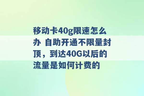 移动卡40g限速怎么办 自助开通不限量封顶，到达40G以后的流量是如何计费的 -第1张图片-电信联通移动号卡网