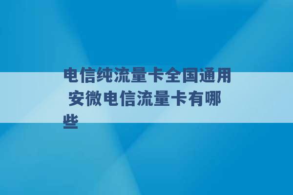 电信纯流量卡全国通用 安微电信流量卡有哪些 -第1张图片-电信联通移动号卡网