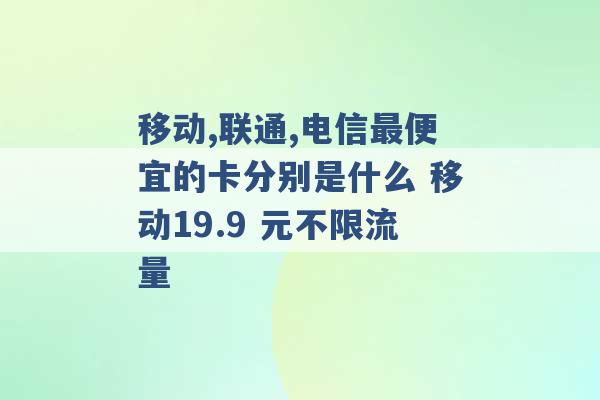 移动,联通,电信最便宜的卡分别是什么 移动19.9 元不限流量 -第1张图片-电信联通移动号卡网