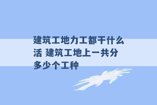 建筑工地力工都干什么活 建筑工地上一共分多少个工种 -第1张图片-电信联通移动号卡网