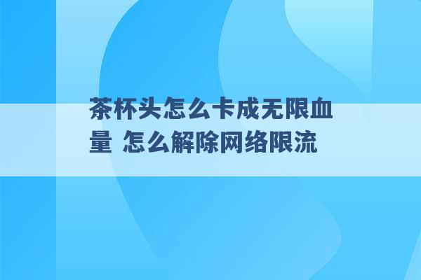 茶杯头怎么卡成无限血量 怎么解除网络限流 -第1张图片-电信联通移动号卡网