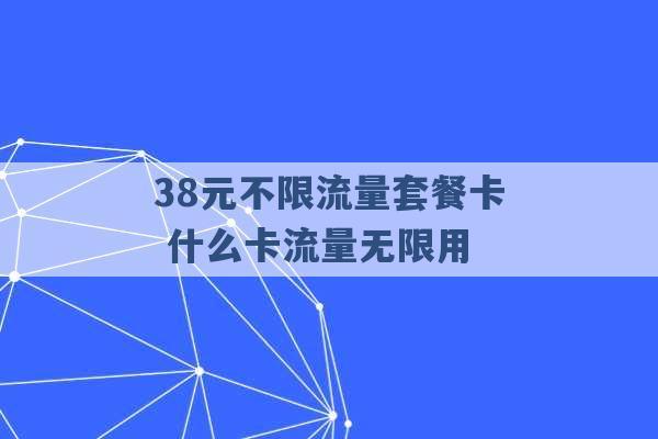 38元不限流量套餐卡 什么卡流量无限用 -第1张图片-电信联通移动号卡网