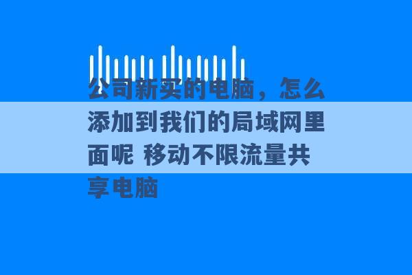 公司新买的电脑，怎么添加到我们的局域网里面呢 移动不限流量共享电脑 -第1张图片-电信联通移动号卡网