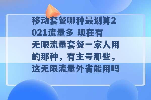 移动套餐哪种最划算2021流量多 现在有无限流量套餐一家人用的那种，有主号那些，这无限流量外省能用吗 -第1张图片-电信联通移动号卡网