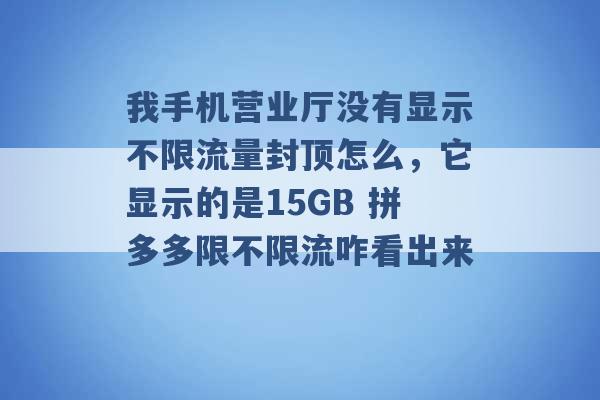 我手机营业厅没有显示不限流量封顶怎么，它显示的是15GB 拼多多限不限流咋看出来 -第1张图片-电信联通移动号卡网