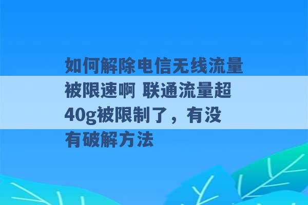 如何解除电信无线流量被限速啊 联通流量超40g被限制了，有没有破解方法 -第1张图片-电信联通移动号卡网