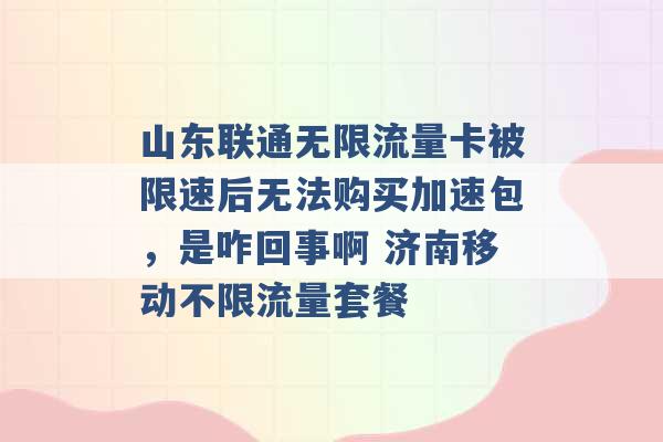 山东联通无限流量卡被限速后无法购买加速包，是咋回事啊 济南移动不限流量套餐 -第1张图片-电信联通移动号卡网