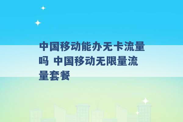 中国移动能办无卡流量吗 中国移动无限量流量套餐 -第1张图片-电信联通移动号卡网