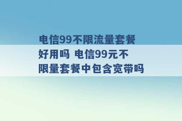 电信99不限流量套餐好用吗 电信99元不限量套餐中包含宽带吗 -第1张图片-电信联通移动号卡网