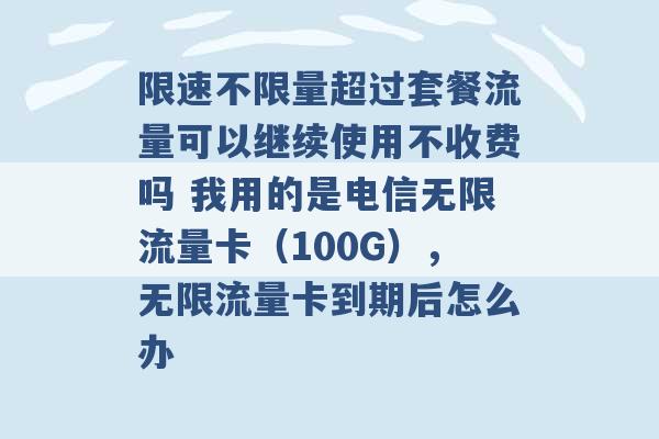 限速不限量超过套餐流量可以继续使用不收费吗 我用的是电信无限流量卡（100G），无限流量卡到期后怎么办 -第1张图片-电信联通移动号卡网