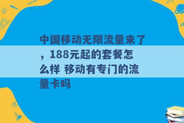 中国移动无限流量来了，188元起的套餐怎么样 移动有专门的流量卡吗 -第1张图片-电信联通移动号卡网