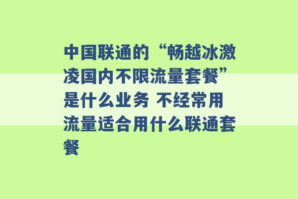 中国联通的“畅越冰激凌国内不限流量套餐”是什么业务 不经常用流量适合用什么联通套餐 -第1张图片-电信联通移动号卡网