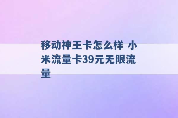 移动神王卡怎么样 小米流量卡39元无限流量 -第1张图片-电信联通移动号卡网