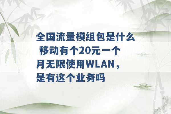 全国流量模组包是什么 移动有个20元一个月无限使用WLAN，是有这个业务吗 -第1张图片-电信联通移动号卡网