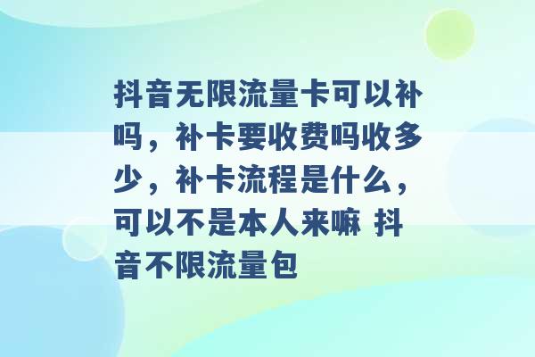 抖音无限流量卡可以补吗，补卡要收费吗收多少，补卡流程是什么，可以不是本人来嘛 抖音不限流量包 -第1张图片-电信联通移动号卡网