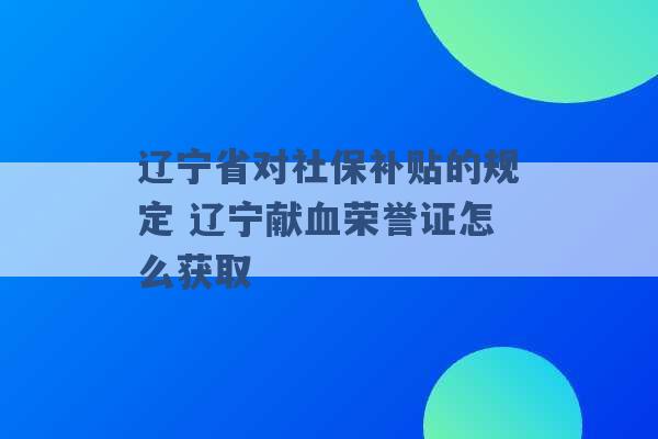 辽宁省对社保补贴的规定 辽宁献血荣誉证怎么获取 -第1张图片-电信联通移动号卡网