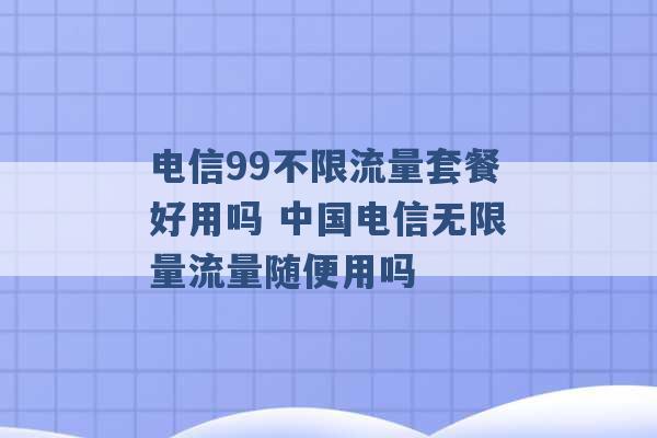 电信99不限流量套餐好用吗 中国电信无限量流量随便用吗 -第1张图片-电信联通移动号卡网