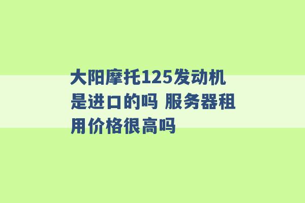 大阳摩托125发动机是进口的吗 服务器租用价格很高吗 -第1张图片-电信联通移动号卡网