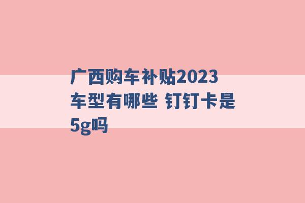 广西购车补贴2023车型有哪些 钉钉卡是5g吗 -第1张图片-电信联通移动号卡网