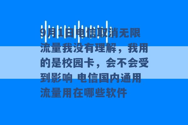 9月1日电信取消无限流量我没有理解，我用的是校园卡，会不会受到影响 电信国内通用流量用在哪些软件 -第1张图片-电信联通移动号卡网