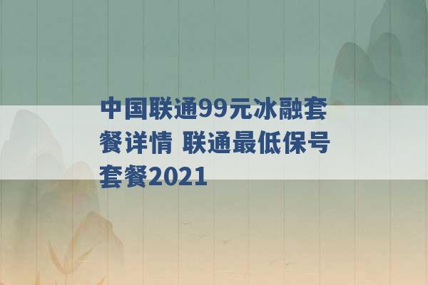 中国联通99元冰融套餐详情 联通最低保号套餐2021 -第1张图片-电信联通移动号卡网