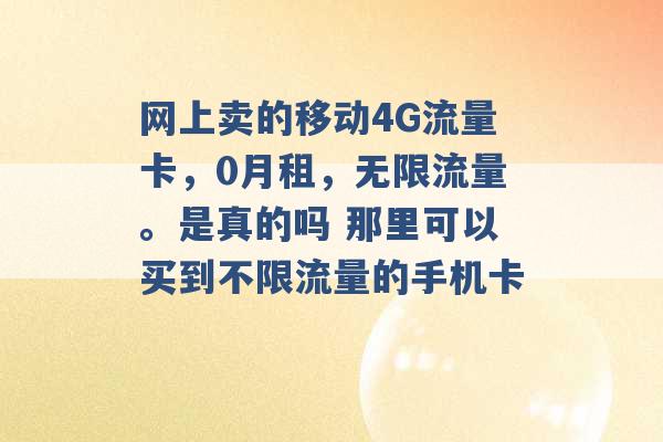 网上卖的移动4G流量卡，0月租，无限流量。是真的吗 那里可以买到不限流量的手机卡 -第1张图片-电信联通移动号卡网