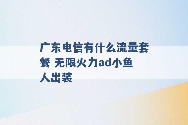 广东电信有什么流量套餐 无限火力ad小鱼人出装 -第1张图片-电信联通移动号卡网