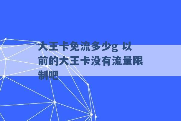 大王卡免流多少g 以前的大王卡没有流量限制吧 -第1张图片-电信联通移动号卡网