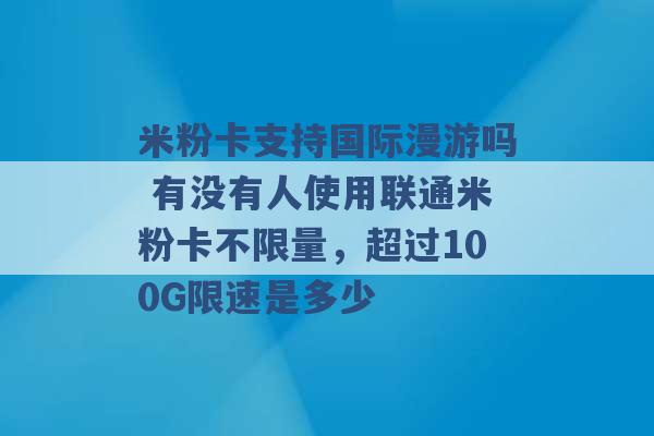 米粉卡支持国际漫游吗 有没有人使用联通米粉卡不限量，超过100G限速是多少 -第1张图片-电信联通移动号卡网