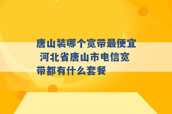 唐山装哪个宽带最便宜 河北省唐山市电信宽带都有什么套餐 -第1张图片-电信联通移动号卡网