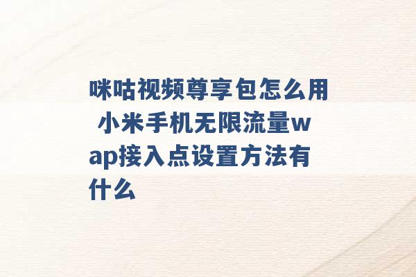 咪咕视频尊享包怎么用 小米手机无限流量wap接入点设置方法有什么 -第1张图片-电信联通移动号卡网