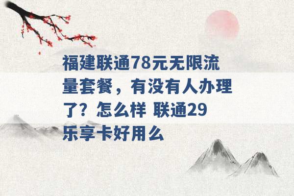 福建联通78元无限流量套餐，有没有人办理了？怎么样 联通29乐享卡好用么 -第1张图片-电信联通移动号卡网