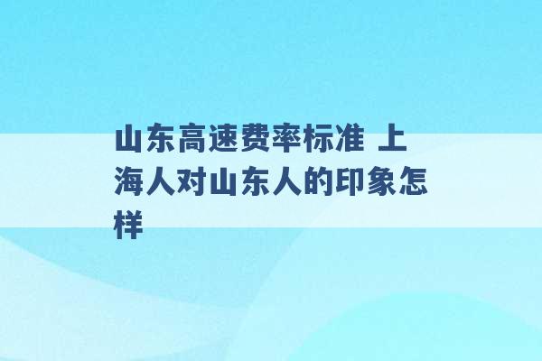 山东高速费率标准 上海人对山东人的印象怎样 -第1张图片-电信联通移动号卡网