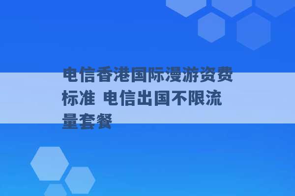 电信香港国际漫游资费标准 电信出国不限流量套餐 -第1张图片-电信联通移动号卡网