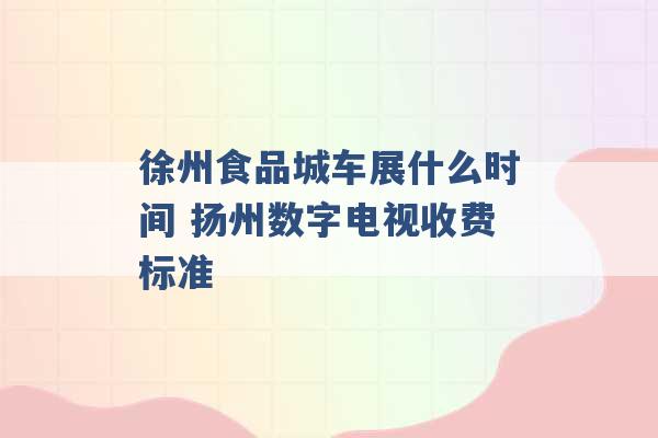 徐州食品城车展什么时间 扬州数字电视收费标准 -第1张图片-电信联通移动号卡网